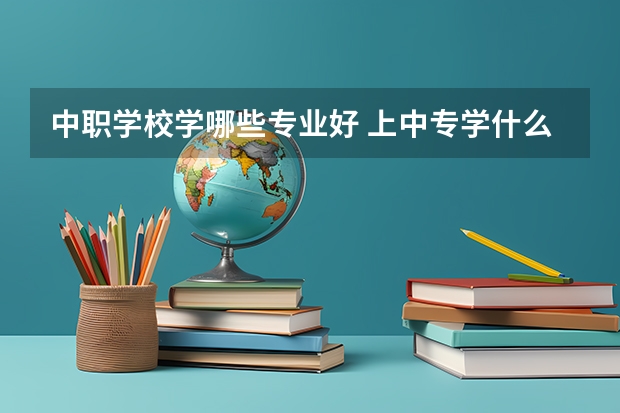 中职学校学哪些专业好 上中专学什么专业好呢？
