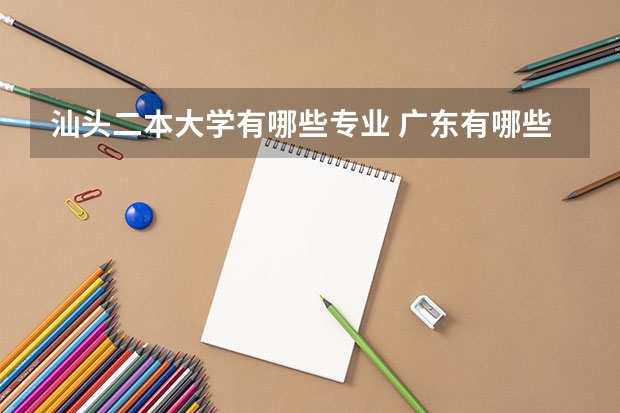 汕头二本大学有哪些专业 广东有哪些二本大学，都有哪些特色呢？