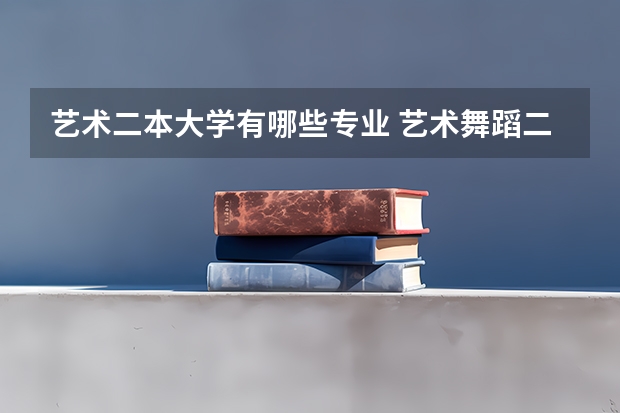 艺术二本大学有哪些专业 艺术舞蹈二本学校有哪些