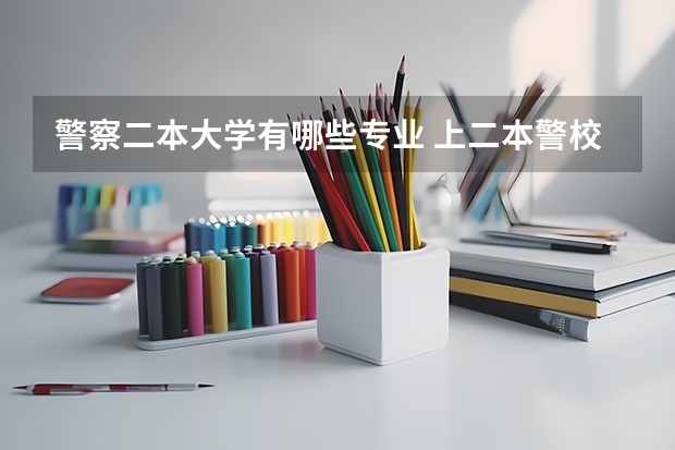 警察二本大学有哪些专业 上二本警校最低考多少分