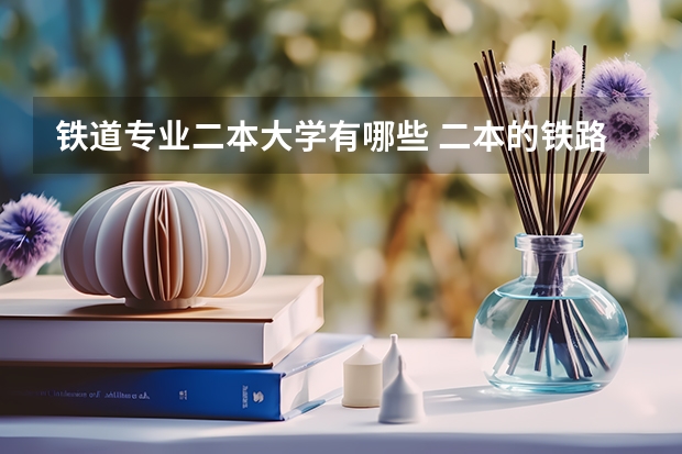铁道专业二本大学有哪些 二本的铁路学校有哪些