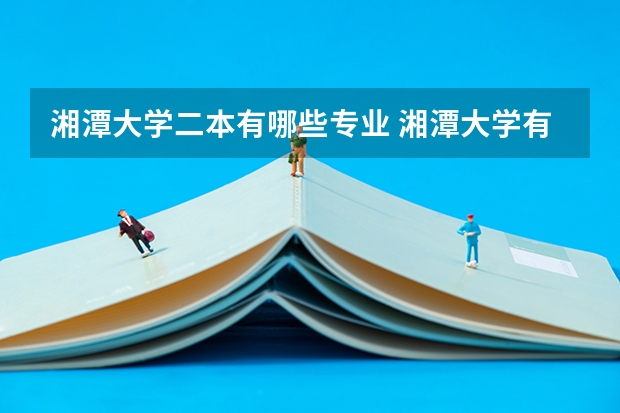湘潭大学二本有哪些专业 湘潭大学有哪些专业