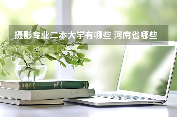 摄影专业二本大学有哪些 河南省哪些二本学校的艺术专业不错