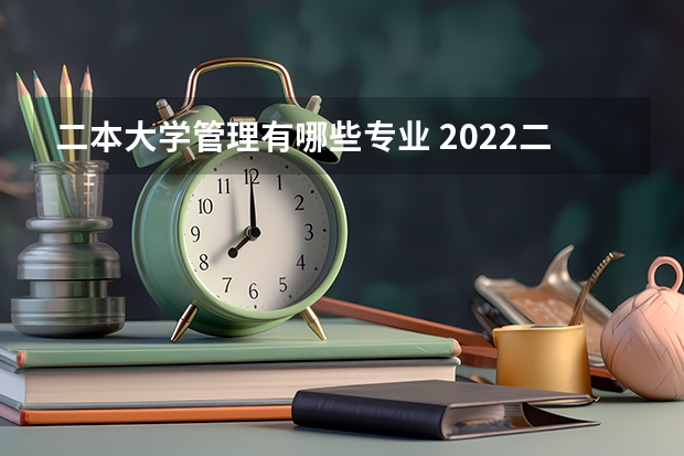 二本大学管理有哪些专业 2022二本大学能学什么专业 选什么专业好