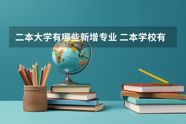二本大学有哪些新增专业 二本学校有哪些专业比较好