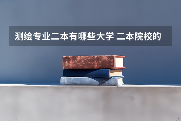 测绘专业二本有哪些大学 二本院校的测绘工程怎么样？