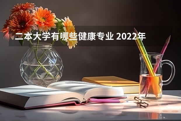 二本大学有哪些健康专业 2022年二本最低的医科大学 热门专业有哪些