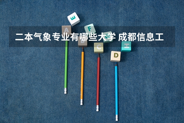 二本气象专业有哪些大学 成都信息工程学院怎么样是几本学校？值得报考吗？有哪些优势专业怎么样？