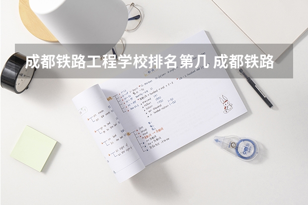 成都铁路工程学校排名第几 成都铁路工程学校怎么样