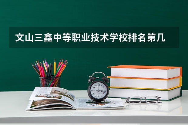 文山三鑫中等职业技术学校排名第几 文山三鑫中等职业技术学校怎么样