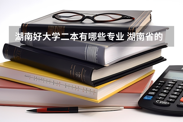 湖南好大学二本有哪些专业 湖南省的二本线大学有那些？