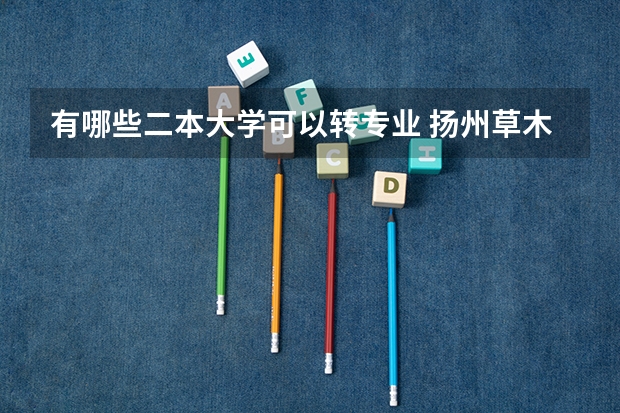 有哪些二本大学可以转专业 扬州草木科学二本大学好不好转专业