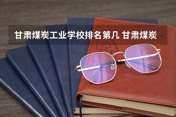 甘肃煤炭工业学校排名第几 甘肃煤炭工业学校怎么样