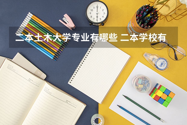二本土木大学专业有哪些 二本学校有哪些专业比较好