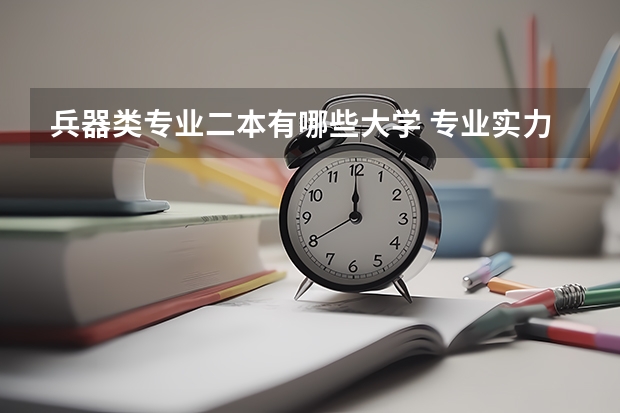 兵器类专业二本有哪些大学 专业实力很强，考上即拥有&ldquo;金饭碗&rdquo;的二本大学