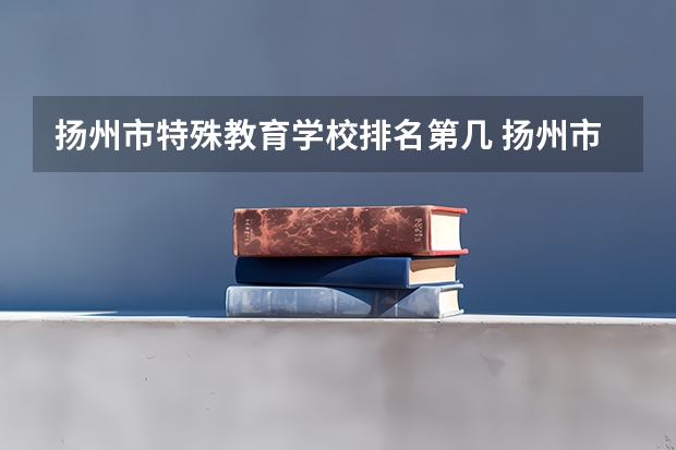 扬州市特殊教育学校排名第几 扬州市特殊教育学校怎么样