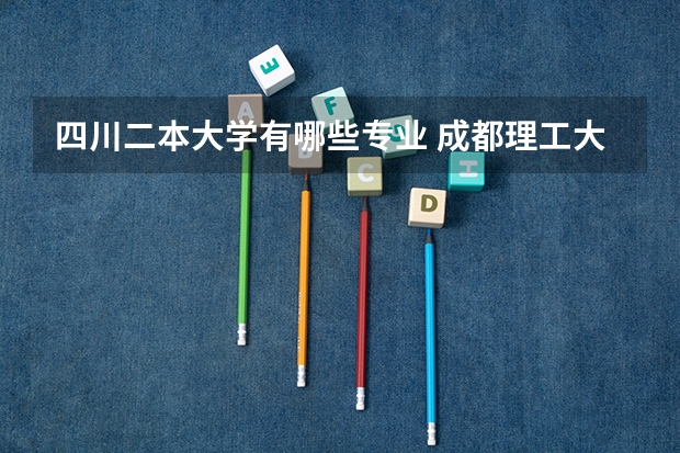 四川二本大学有哪些专业 成都理工大学二本专业有哪些专业