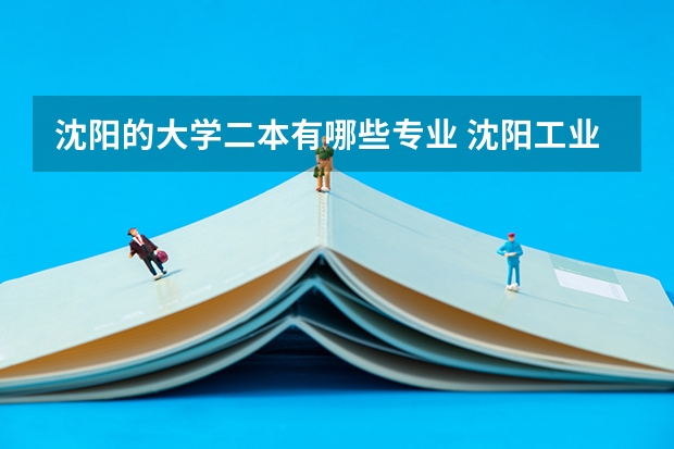沈阳的大学二本有哪些专业 沈阳工业大学有哪些二本专业