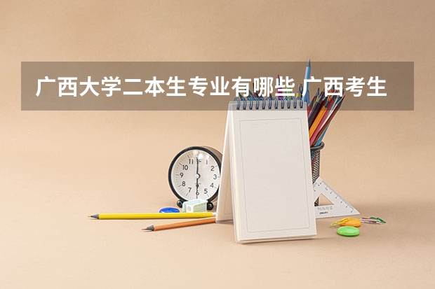 广西大学二本生专业有哪些 广西考生，如果过了二本线能上广西大学吗？具体是什么专业？