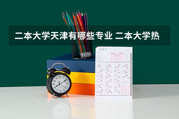二本大学天津有哪些专业 二本大学热门专业有哪些 毕业好找工作的二本专业