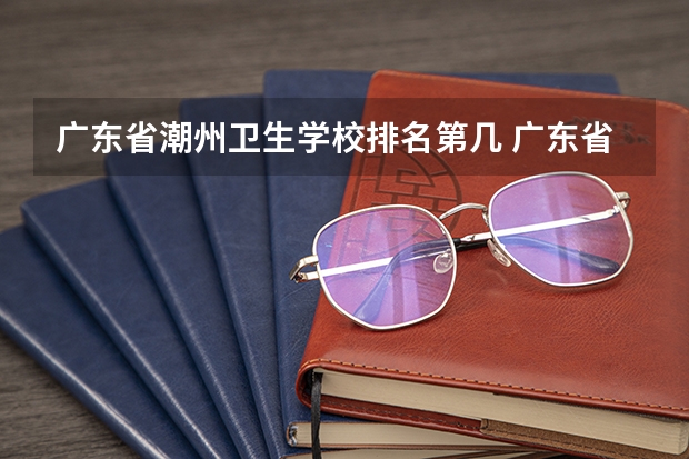广东省潮州卫生学校排名第几 广东省潮州卫生学校怎么样