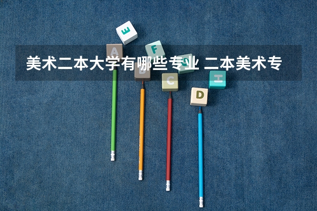 美术二本大学有哪些专业 二本美术专业比较好的大学