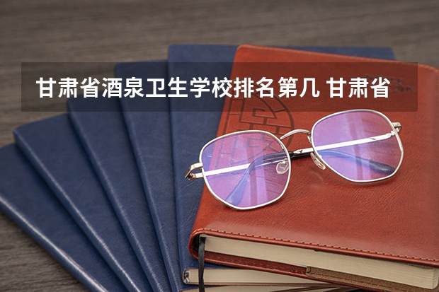 甘肃省酒泉卫生学校排名第几 甘肃省酒泉卫生学校怎么样