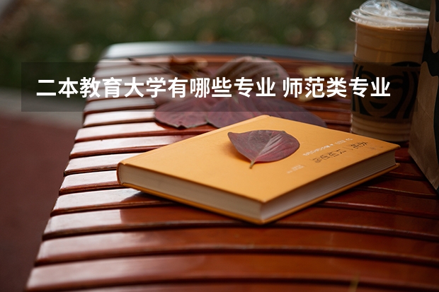 二本教育大学有哪些专业 师范类专业有哪些学校二本