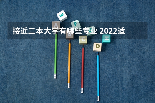 接近二本大学有哪些专业 2022适合二本学生的大学专业 哪些专业适合二本