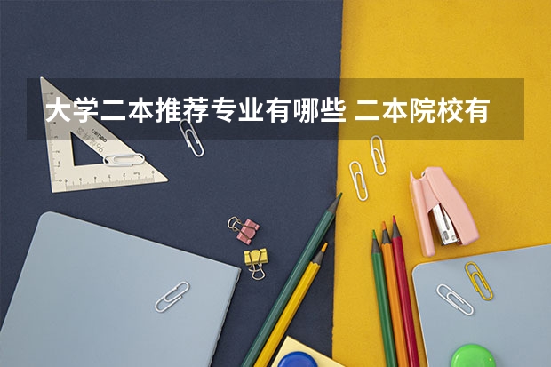 大学二本推荐专业有哪些 二本院校有什么专业推荐，就业前景好，适合女生的？