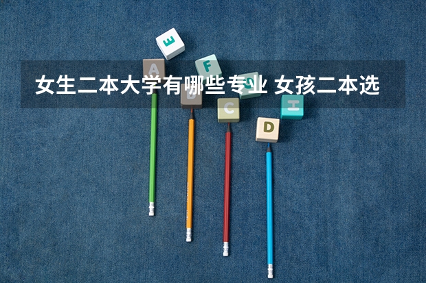 女生二本大学有哪些专业 女孩二本选什么专业比较好就业