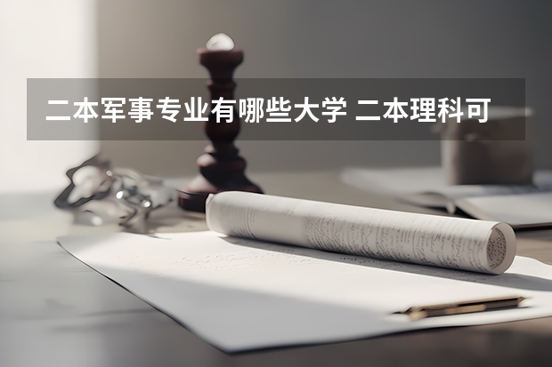 二本军事专业有哪些大学 二本理科可以报军事院校有哪些