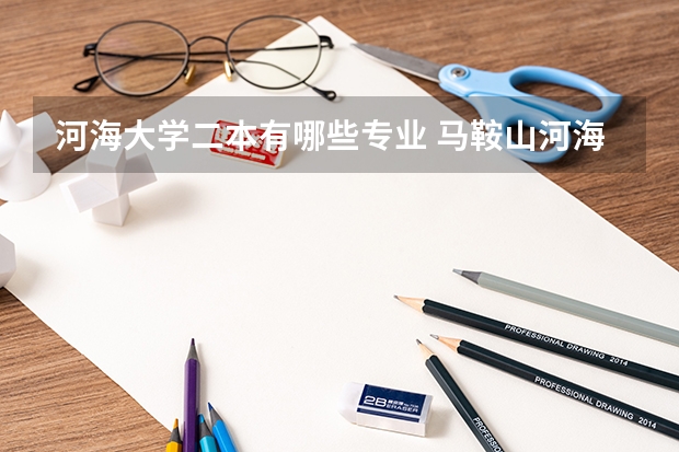 河海大学二本有哪些专业 马鞍山河海大学是几本机械工程