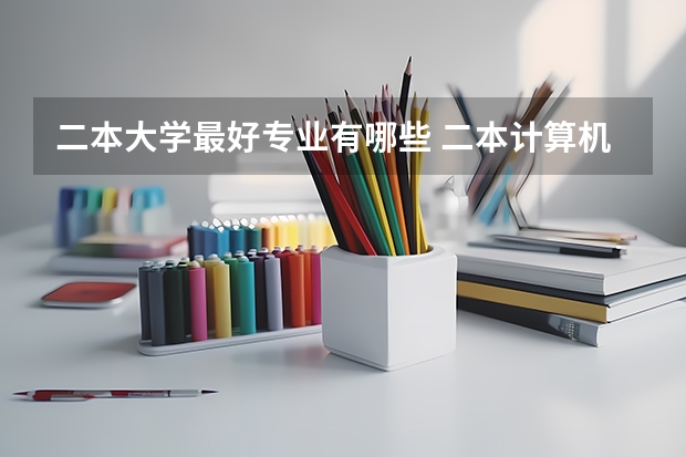 二本大学最好专业有哪些 二本计算机专业好的大学有哪些？