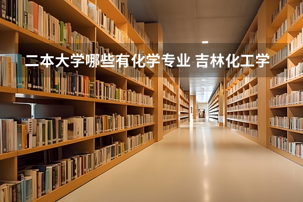 二本大学哪些有化学专业 吉林化工学院是几本 王牌专业有哪些