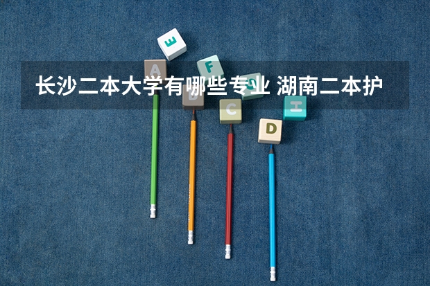 长沙二本大学有哪些专业 湖南二本护理专业的大学