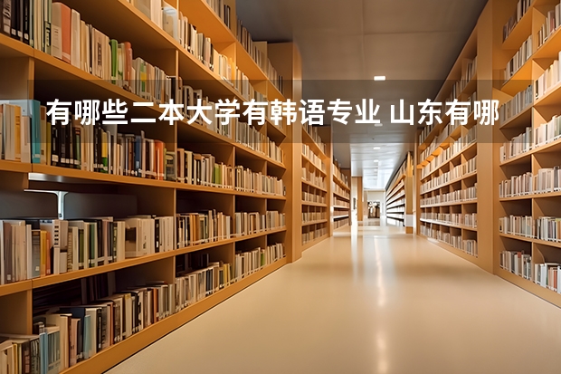 有哪些二本大学有韩语专业 山东有哪些大学有韩语专业？二本 三本 专科