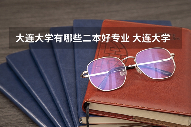 大连大学有哪些二本好专业 大连大学的王牌专业有哪些