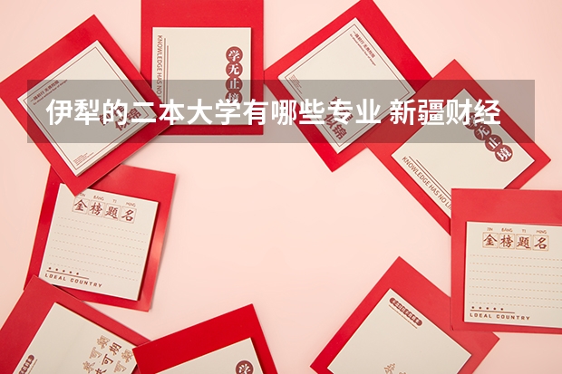 伊犁的二本大学有哪些专业 新疆财经大学二本专业有哪些