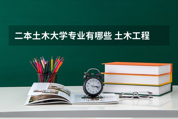二本土木大学专业有哪些 土木工程 好的二本学校