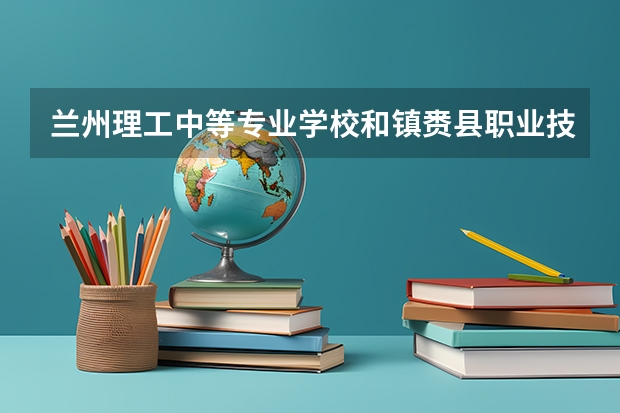 兰州理工中等专业学校和镇赉县职业技术教育中心哪个好 兰州理工中等专业学校和镇赉县职业技术教育中心谁更厉害