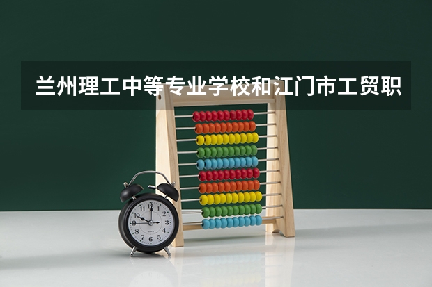 兰州理工中等专业学校和江门市工贸职业技术学校哪个好 兰州理工中等专业学校和江门市工贸职业技术学校谁更厉害