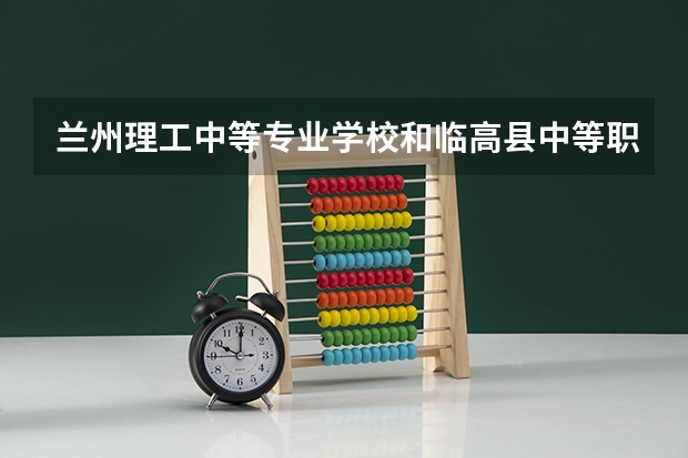 兰州理工中等专业学校和临高县中等职业技术学校哪个好 兰州理工中等专业学校和临高县中等职业技术学校谁更厉害