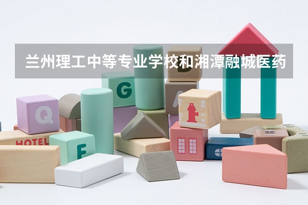 兰州理工中等专业学校和湘潭融城医药科技职业学校哪个好 兰州理工中等专业学校和湘潭融城医药科技职业学校谁更厉害
