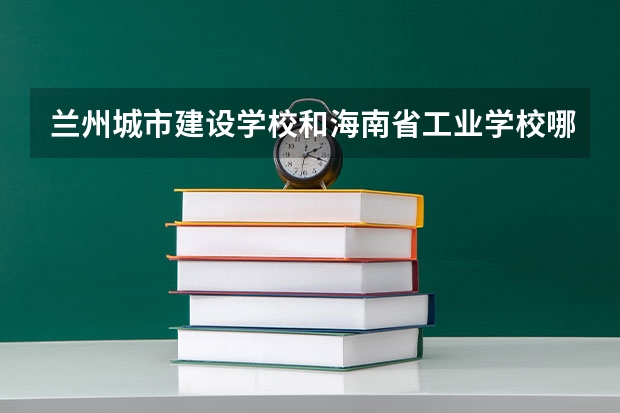 兰州城市建设学校和海南省工业学校哪个好 兰州城市建设学校和海南省工业学校谁更厉害