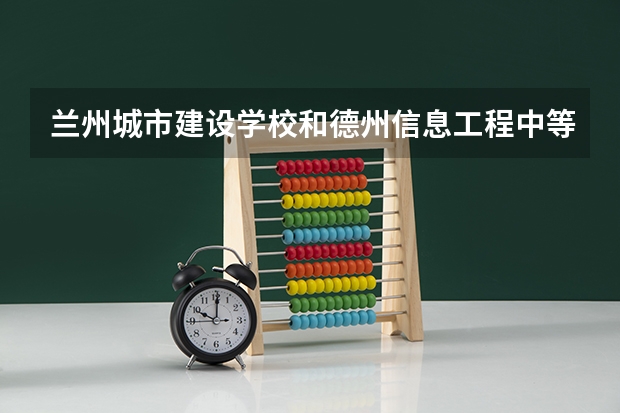 兰州城市建设学校和德州信息工程中等专业学校哪个好 兰州城市建设学校和德州信息工程中等专业学校谁更厉害