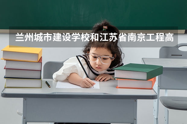 兰州城市建设学校和江苏省南京工程高等职业学校哪个好 兰州城市建设学校和江苏省南京工程高等职业学校谁更厉害