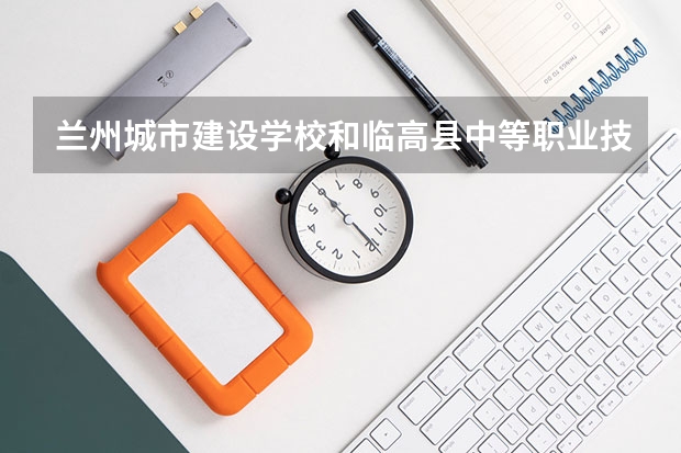 兰州城市建设学校和临高县中等职业技术学校哪个好 兰州城市建设学校和临高县中等职业技术学校谁更厉害