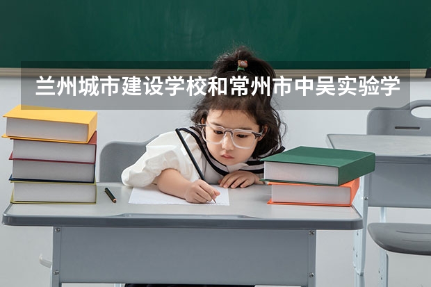 兰州城市建设学校和常州市中吴实验学校哪个好 兰州城市建设学校和常州市中吴实验学校谁更厉害