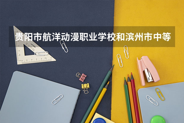 贵阳市航洋动漫职业学校和滨州市中等职业学校哪个好 贵阳市航洋动漫职业学校和滨州市中等职业学校谁更厉害